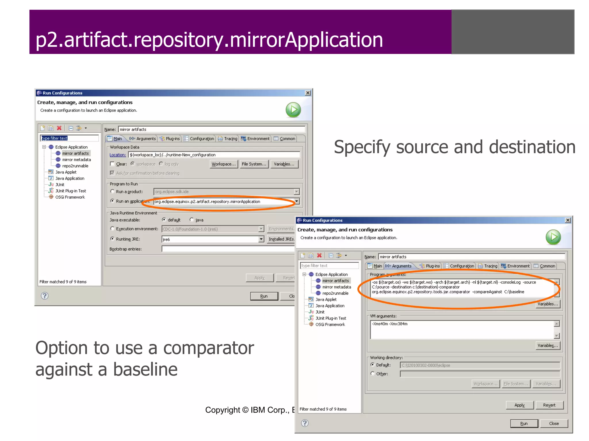 p2.artifact.repository.mirrorApplication




                                                      Specify source and destination




Option to use a comparator
against a baseline

                    Copyright © IBM Corp., EclipseSource 2010. All rights reserved. Licensed under EPL, v1.0.
 