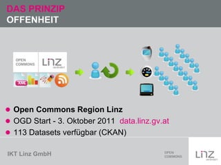IKT Linz GmbH
DAS PRINZIP
OFFENHEIT
 Open Commons Region Linz
 OGD Start - 3. Oktober 2011 data.linz.gv.at
 113 Datasets verfügbar (CKAN)
 