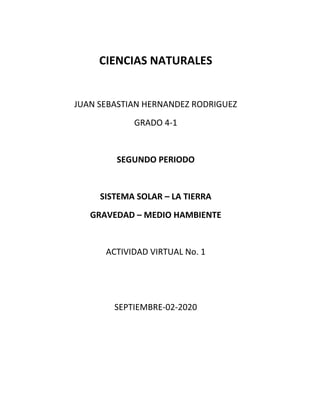 CIENCIAS NATURALES
JUAN SEBASTIAN HERNANDEZ RODRIGUEZ
GRADO 4-1
SEGUNDO PERIODO
SISTEMA SOLAR – LA TIERRA
GRAVEDAD – MEDIO HAMBIENTE
ACTIVIDAD VIRTUAL No. 1
SEPTIEMBRE-02-2020
 