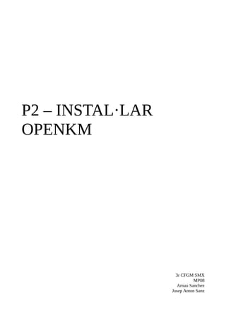 P2 – INSTAL·LAR
OPENKM
3r CFGM SMX
MP08
Arnau Sanchez
Josep Anton Sanz
 