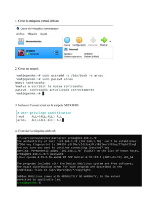 1. Crear la màquina virtual debian:
2. Crear un usuari:
3. Incloure l’usuari creat en la carpeta SUDOERS
4. Executar la màquina amb ssh
 