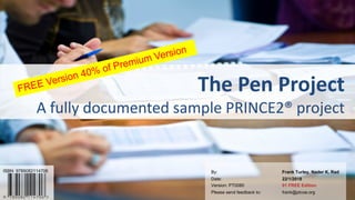 1PRINCE2® is a Registered Trade Mark of the AXELOS. The Swirl logo™ is a Trade Mark of the AXELOS.
© Professional Training Center of Excellence (PTCoE)
P2P-SampleProject-EN Version V01 – Premium Edition
The	Pen	Project
A	fully	documented	sample	PRINCE2®	project
By: Frank Turley, Nader K. Rad
Date: 22/1/2018
Version: PT0080 01 FREE Edition
Please send feedback to: frank@ptcoe.org
ISBN: 9789082114706
 