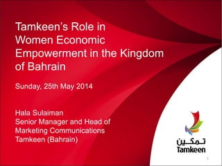 Tamkeen’s Role in
Women Economic
Empowerment in the Kingdom
of Bahrain
Sunday, 25th May 2014
Hala Sulaiman
Senior Manager and Head of
Marketing Communications
Tamkeen (Bahrain)
1
 