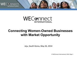 © WEConnect International, 2014, Page 1
Jeju, South Korea, May 26, 2014
Connecting Women-Owned Businesses
with Market Opportunity
 