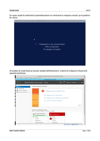 CFGM GAD MP07
En quan acabi la instal·lació automàticament en reiniciarà la maquina virtual i ja la podrem
fer servir.
Al acabar la instal·lació ja hauràs acabat definitivament, s’obrirà la màquina virtual amb
aquesta pestanya:
Dani Cortés Suárez pàg 5 de5
 