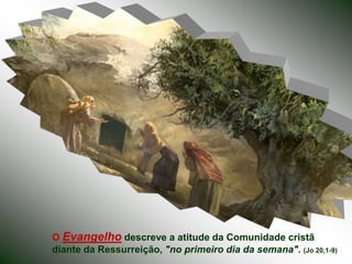 O Evangelho descreve a atitude da Comunidade cristã
diante da Ressurreição, "no primeiro dia da semana". (Jo 20,1-9)
 