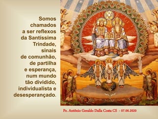 Somos
chamados
a ser reflexos
da Santíssima
Trindade,
sinais
de comunhão,
de partilha
e esperança,
num mundo
tão dividido,
individualista e
desesperançado.
Pe. Antônio Geraldo Dalla Costa CS - 07.06.2020
 