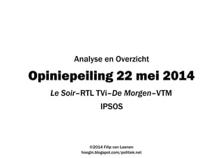 Opiniepeiling 22 mei 2014
IPSOS
©2014 Filip van Laenen
hoegin.blogspot.com/politiek.net
Analyse en Overzicht
Le Soir–RTL TVi–De Morgen–VTM
 