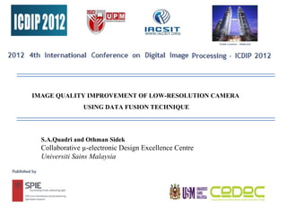 IMAGE QUALITY IMPROVEMENT OF LOW-RESOLUTION CAMERA
                USING DATA FUSION TECHNIQUE




  S.A.Quadri and Othman Sidek
  Collaborative µ-electronic Design Excellence Centre
  Universiti Sains Malaysia
 