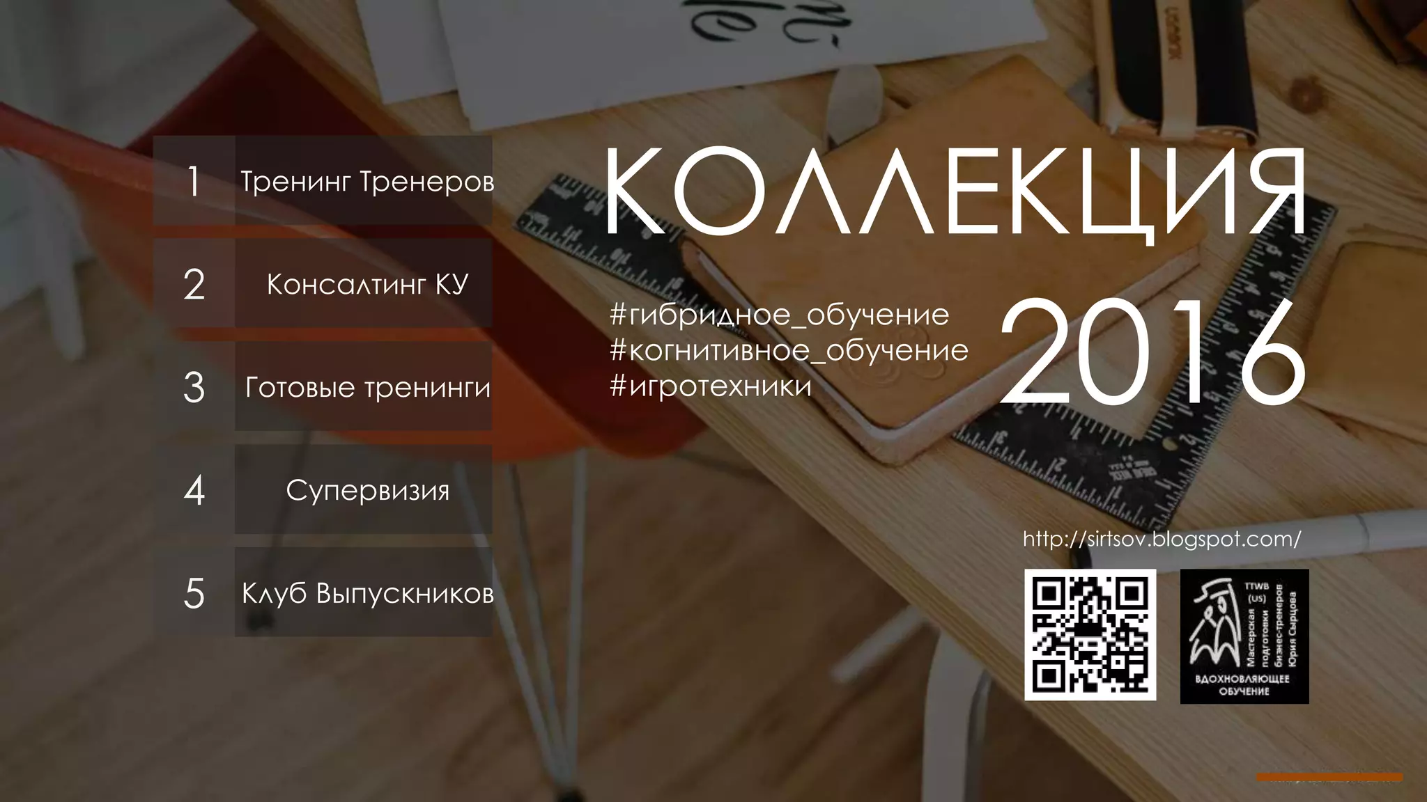 КОЛЛЕКЦИЯ
2016
#гибридное_обучение
#когнитивное_обучение
#игротехники
http://sirtsov.blogspot.com/
1 Тренинг Тренеров
2 Консалтинг КУ
3 Готовые тренинги
4 Супервизия
5 Клуб Выпускников
 