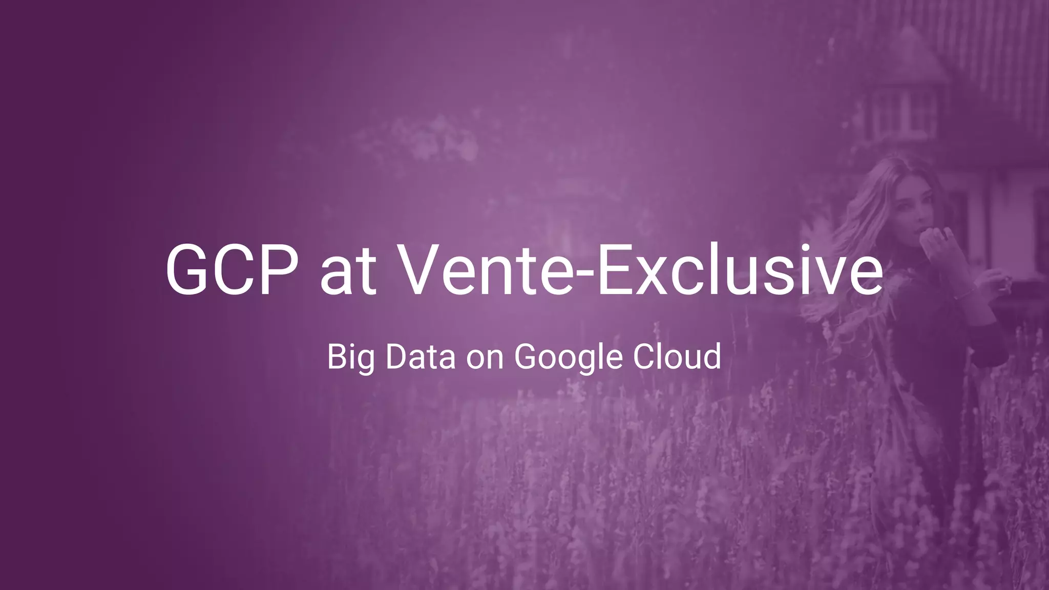 GCP at Vente-Exclusive
Big Data on Google Cloud
 