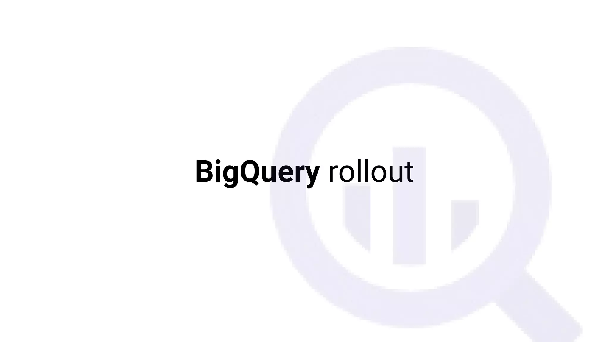 BigQuery rollout
 