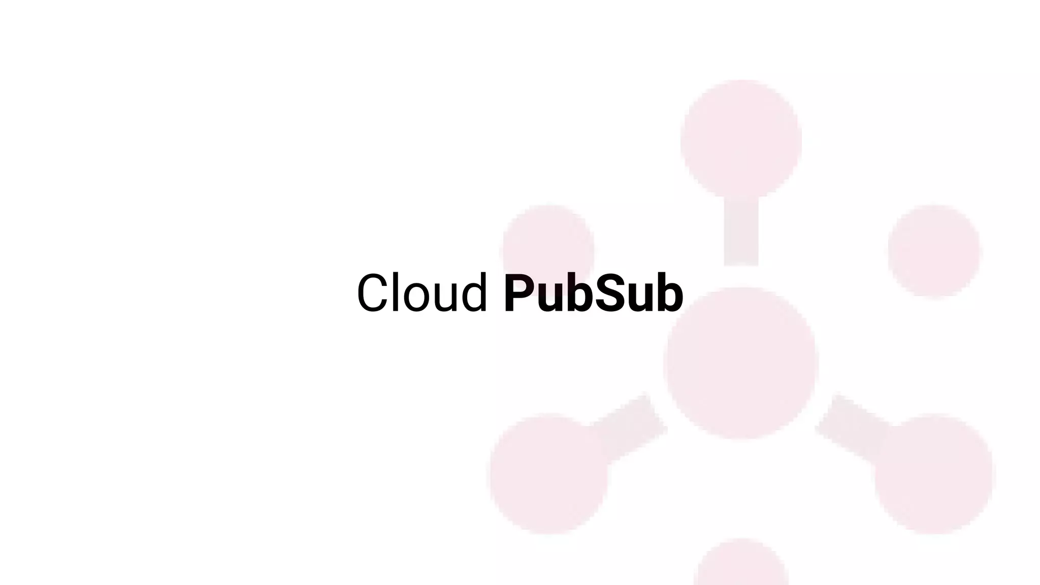 Cloud PubSub
 