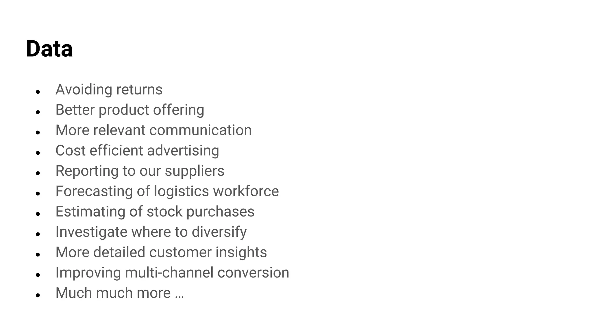 Data
● Avoiding returns
● Better product offering
● More relevant communication
● Cost efficient advertising
● Reporting to our suppliers
● Forecasting of logistics workforce
● Estimating of stock purchases
● Investigate where to diversify
● More detailed customer insights
● Improving multi-channel conversion
● Much much more …
 