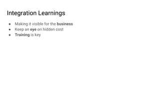 Integration Learnings
● Making it visible for the business
● Keep an eye on hidden cost
● Training is key
 
