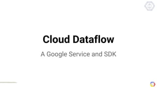 Cloud Dataflow
A Google Service and SDK
 