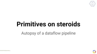 Primitives on steroids
Autopsy of a dataflow pipeline
 