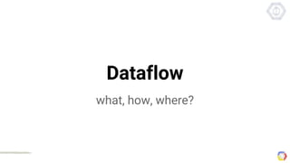 Dataflow
what, how, where?
 
