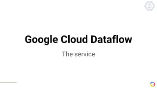 Google Cloud Dataflow
The service
 