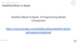 DataFlow/Bean vs Spark
Dataflow/Beam & Spark: A Programming Model
Comparison
https://cloud.google.com/dataflow/blog/dataflow-beam-
and-spark-comparison
More Dataflow Resources
 