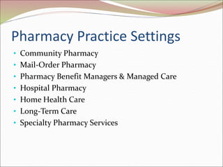 Pharmacy Practice Settings
• Community Pharmacy
• Mail-Order Pharmacy
• Pharmacy Benefit Managers & Managed Care
• Hospital Pharmacy
• Home Health Care
• Long-Term Care
• Specialty Pharmacy Services
 