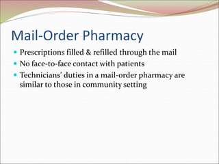 Mail-Order Pharmacy
 Prescriptions filled & refilled through the mail
 No face-to-face contact with patients
 Technicians’ duties in a mail-order pharmacy are
similar to those in community setting
 