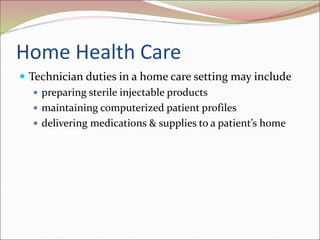 Home Health Care
 Technician duties in a home care setting may include
 preparing sterile injectable products
 maintaining computerized patient profiles
 delivering medications & supplies to a patient’s home
 