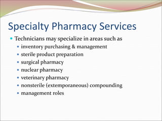 Specialty Pharmacy Services
 Technicians may specialize in areas such as
 inventory purchasing & management
 sterile product preparation
 surgical pharmacy
 nuclear pharmacy
 veterinary pharmacy
 nonsterile (extemporaneous) compounding
 management roles
 