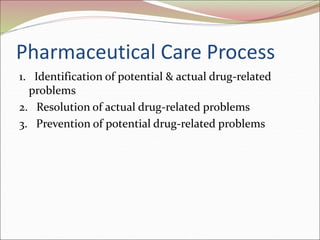 Pharmaceutical Care Process
1. Identification of potential & actual drug-related
problems
2. Resolution of actual drug-related problems
3. Prevention of potential drug-related problems
 