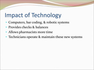 Impact of Technology
• Computers, bar coding, & robotic systems
• Provides checks & balances
• Allows pharmacists more time
• Technicians operate & maintain these new systems
 