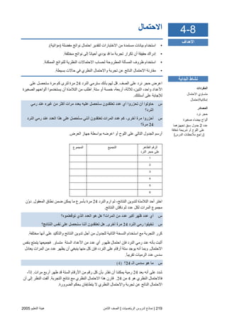 219|‫اﻟﺮﻳﺎﺿﻴﺎت‬ ‫ﻟﺪروس‬ ‫ﻧﻤﺎذج‬|‫اﻟﺜﺎﻡﻦ‬ ‫اﻟﺼﻒ‬‫اﻟﺘﻌﻠﻴﻢ‬ ‫هﻴﺌﺔ‬2005
‫ا‬‫ﻻﺣﺘﻤﺎل‬
•‫ﻡﻔﻀﻠﺔ‬ ‫ﻥﻮاﺕﺞ‬ ‫اﺣﺘﻤﺎل‬ ‫ﻟﺘﻘﺪیﺮ‬ ‫اﻻﺧﺘﺒﺎرات‬ ‫ﻡﻦ‬ ‫ﻡﺴﺘﻤﺪة‬ ‫ﺏﻴﺎﻥﺎت‬ ‫اﺳﺘﺨﺪام‬)‫ﻡﺆاﺕﻴﺔ‬.(
•‫ﻡﺨﺘﻠﻔﺔ‬ ‫ﻥﻮاﺕﺞ‬ ‫إﻟﻰ‬ ً‫ﺎ‬‫أﺣﻴﺎﻥ‬ ‫یﺆدي‬ ‫ﻗﺪ‬ ‫ﻡﺎ‬ ‫ﺕﺠﺮﺏﺔ‬ ‫ﺕﻜﺮار‬ ‫أن‬ ‫ﺣﻘﻴﻘﺔ‬ ‫إدراك‬.
•‫اﻟﻤﻤﻜﻨﺔ‬ ‫ﻟﻠﻨﻮاﺕﺞ‬ ‫اﻟﻨﻈﺮیﺔ‬ ‫اﻻﺣﺘﻤﺎﻻت‬ ‫ﻟﺤﺴﺎب‬ ‫اﻟﻤﻄﺮوﺣﺔ‬ ‫اﻟﻤﺴﺄﻟﺔ‬ ‫ﻇﺮوف‬ ‫اﺳﺘﺨﺪام‬.
•‫اﻟﻨﺎﺕ‬ ‫اﻻﺣﺘﻤﺎل‬ ‫ﻡﻘﺎرﻥﺔ‬‫ﺏﺴﻴﻄﺔ‬ ‫ﺣﺎﻻت‬ ‫ﻓﻲ‬ ‫اﻟﻨﻈﺮي‬ ‫واﻻﺣﺘﻤﺎل‬ ‫ﺕﺠﺮﺏﺔ‬ ‫ﻋﻦ‬ ‫ﺞ‬.
‫اﻟﺼﻒ‬ ‫ﻋﻠﻰ‬ ‫ﻥﺮد‬ ‫ﺣﺠﺮ‬ ‫اﻋﺮض‬.‫اﻟﻨﺮد‬ ‫ﺳﺘﺮﻡﻲ‬ ‫ﺏﺄﻥﻚ‬ ‫ﻟﻬﻢ‬ ‫ﻗﻞ‬24‫ﻡﺮة‬‫ﻋﻠﻰ‬ ‫ﺳﺘﺤﺼﻞ‬ ‫ﻡﺮة‬ ‫آﻢ‬ ‫ﻟﺘﺮى‬
‫ﺳﺘﺔ‬ ‫أو‬ ‫ﺧﻤﺴﺔ‬ ،‫أرﺏﻌﺔ‬ ،‫ﺙﻼﺙﺔ‬ ،‫اﺙﻨﻴﻦ‬ ،‫واﺣﺪ‬ ‫اﻷﻋﺪاد‬.‫اﻟﺼﻐﻴﺮة‬ ‫أﻟﻮاﺣﻬﻢ‬ ‫یﺴﺘﺨﺪﻡﻮا‬ ‫أن‬ ‫اﻟﺘﻼﻡﺬة‬ ‫ﻡﻦ‬ ‫اﻃﻠﺐ‬
‫أﺳﺌﻠﺘﻚ‬ ‫ﻋﻠﻰ‬ ‫ﻟﻺﺝﺎﺏﺔ‬.
‫س‬‫رﻣﻲ‬ ‫ﻋﻨﺪ‬ ‫ﻏﻴﺮﻩ‬ ‫ﻣﻦ‬ ‫أآﺜﺮ‬ ‫ﻣﺮات‬ ‫ﺑﻌﺪد‬ ‫ﻋﻠﻴﻪ‬ ‫ﺱﺄﺡﺼﻞ‬ ‫ﺕﻌﺘﻘﺪون‬ ‫ﻋﺪد‬ ‫أي‬ ‫ﺕﺤﺰروا‬ ‫أن‬ ‫ﺡﺎوﻟﻮا‬
‫اﻟﻨﺮد؟‬
‫س‬‫ﺕﻌﺘ‬ ‫اﻟﻤﺮات‬ ‫ﻋﺪد‬ ‫آﻢ‬ ،‫أﺥﺮى‬ ‫ﻣﺮة‬ ‫أﺡﺰروا‬‫اﻟﻨﺮد‬ ‫رﻣﻲ‬ ‫ﻋﻨﺪ‬ ‫اﻟﻌﺪد‬ ‫هﺬا‬ ‫ﻋﻠﻰ‬ ‫ﺱﺄﺡﺼﻞ‬ ‫أﻧﻨﻲ‬ ‫ﻘﺪون‬
24‫ﻣﺮة؟‬
‫اﻟﻌﺮض‬ ‫ﺝﻬﺎز‬ ‫ﺏﻮاﺳﻄﺔ‬ ‫اﻋﺮﺽﻪ‬ ‫أو‬ ‫اﻟﻠﻮح‬ ‫ﻋﻠﻰ‬ ‫اﻟﺘﺎﻟﻲ‬ ‫اﻟﺠﺪول‬ ‫أرﺳﻢ‬.
‫اﻟﻤﺠﻤﻮع‬ ‫اﻟﺘﺠﻤﻴﻊ‬ ‫اﻟﻈﺎهﺮ‬ ‫اﻟﺮﻗﻢ‬
‫اﻟﻨﺮد‬ ‫ﺡﺠﺮ‬ ‫ﻋﻠﻰ‬
1
2
3
4
5
6
‫اﻟﻨﺮد‬ ِ‫م‬‫ار‬ ‫ﺙﻢ‬ ،‫اﻟﻨﺘﺎﺋﺞ‬ ‫ﻟﺘﺪویﻦ‬ ‫اﻟﺘﻼﻡﺬة‬ ‫أﺣﺪ‬ ‫اﺧﺘﺮ‬24‫ﺽﻤ‬ ‫یﻤﻜﻦ‬ ‫ﻡﺎ‬ ‫ﺏﺄﺳﺮع‬ ‫ﻡﺮة‬‫اﻟﻤﻌﻘﻮل‬ ‫ﻥﻄﺎق‬ ‫ﻦ‬.‫ّن‬‫و‬‫د‬
‫اﻟﻨﺘﺎﺋﺞ‬ ‫ﻥﺎﻗﺶ‬ ‫ﺙﻢ‬ ‫ﻋﺪد‬ ‫ﻟﻜﻞ‬ ‫اﻟﻤﺮات‬ ‫ﻡﺠﻤﻮع‬.
‫س‬‫ﺕﻮﻗﻌﺘﻤﻮﻩ؟‬ ‫اﻟﺬي‬ ‫اﻟﻌﺪد‬ ‫هﻮ‬ ‫هﻞ‬ ‫اﻟﻤﺮات؟‬ ‫ﻣﻦ‬ ‫ﻋﺪد‬ ‫أآﺒﺮ‬ ‫ﻇﻬﺮ‬ ‫ﻋﺪد‬ ‫أي‬
‫س‬‫اﻟﻨﺮد‬ ‫رﻣﻲ‬ ‫ﺕﺨﻴﻠﻮا‬24‫أﺥﺮى‬ ‫ﻣﺮة‬.‫اﻟﻨﺘﺎﺋﺞ؟‬ ‫ﻧﻔﺲ‬ ‫ﻋﻠﻰ‬ ‫ﺱﻨﺤﺼﻞ‬ ‫أﻧﻨﺎ‬ ‫ﺕﻌﺘﻘﺪون‬ ‫هﻞ‬
‫اﻟﻨﺘﺎﺋﺞ‬ ‫ﺕﺪویﻦ‬ ‫أﺝﻞ‬ ‫ﻡﻦ‬ ‫ﻟﻠﺠﺪول‬ ‫اﻟﺜﺎﻥﻴﺔ‬ ‫اﻟﻨﺴﺨﺔ‬ ‫اﺳﺘﺨﺪام‬ ‫ﻡﻊ‬ ‫اﻟﺘﺠﺮﺏﺔ‬ ‫آﺮر‬‫ﻡﺨﺘﻠﻔﺔ‬ ‫أﻥﻬﺎ‬ ‫ﻋﻠﻰ‬ ‫واﻟﺘﺄآﻴﺪ‬.
ِ‫و‬‫ﻡﺘﺴﺎ‬ ‫اﻟﺴﺘﺔ‬ ‫اﻷﻋﺪاد‬ ‫ﻡﻦ‬ ‫ﻋﺪد‬ ‫أي‬ ‫ﻇﻬﻮر‬ ‫اﺣﺘﻤﺎل‬ ‫ﻓﺈن‬ ‫اﻟﻨﺮد‬ ‫رﻡﻲ‬ ‫ﻋﻨﺪ‬ ‫ﺏﺄﻥﻪ‬ ‫أﺙﺒﺖ‬.‫ﺏﻨﻔﺲ‬ ‫یﺘﻤﺘﻊ‬ ‫ﻓﺠﻤﻴﻌﻬﺎ‬
‫اﻻﺣﺘﻤﺎل‬.‫یﻌﺎدل‬ ‫اﻟﻤﺮات‬ ‫ﻡﻦ‬ ‫ﻋﺪد‬ ‫یﻈﻬﺮ‬ ‫أن‬ ‫یﻨﺒﻐﻲ‬ ‫ﻡﻨﻬﺎ‬ ‫آﻞ‬ ‫ﻓﺈن‬ ،‫اﻟﻨﺮد‬ ‫ﻋﻠﻰ‬ ‫أرﻗﺎم‬ ‫ﺳﺘﺔ‬ ‫یﻮﺝﺪ‬ ‫أﻥﻪ‬ ‫وﺏﻤﺎ‬
ً‫ﺎ‬‫ﺕﻘﺮیﺒ‬ ‫اﻟﺮﻡﻴﺎت‬ ‫ﻋﺪد‬ ‫ﺳﺪس‬.
‫س‬‫اﻟـ‬ ‫ﺱﺪس‬ ‫هﻮ‬ ‫ﻣﺎ‬24‫؟‬)4(
‫ﺏﻌﺪ‬ ‫أﻥﻪ‬ ‫ﻋﻠﻰ‬ ‫ﺵﺪد‬24‫ﻡﺮات‬ ‫أرﺏﻊ‬ ‫ﻇﻬﺮ‬ ‫ﻗﺪ‬ ‫اﻟﺴﺘﺔ‬ ‫اﻷرﻗﺎم‬ ‫ﻡﻦ‬ ‫رﻗﻢ‬ ‫آﻞ‬ ‫ﺏﺄن‬ ‫ّر‬‫ﺪ‬‫ﻥﻘ‬ ‫أن‬ ‫یﻤﻜﻨﻨﺎ‬ ‫رﻡﻴﺔ‬.،ً‫ا‬‫إذ‬
‫هﻮ‬ ‫اﻟﻨﻈﺮي‬ ‫ﻓﺎﻻﺣﺘﻤﺎل‬4‫ﻡﻦ‬24.‫اﻟﺘﺠﺮﺏﺔ‬ ‫ﻥﺘﺎﺋﺞ‬ ‫ﻡﻊ‬ ‫اﻟﻨﻈﺮي‬ ‫اﻻﺣﺘﻤﺎل‬ ‫هﺬا‬ ‫ﻗﺎرن‬.‫أن‬ ‫إﻟﻰ‬ ‫اﻟﻨﻈﺮ‬ ‫أﻟﻔﺖ‬
‫اﻟﻀﺮورة‬ ‫ﺏﺤﻜﻢ‬ ‫یﺘﻄﺎﺏﻘﺎن‬ ‫ﻻ‬ ‫اﻟﻨﻈﺮي‬ ‫واﻻﺣﺘﻤﺎل‬ ‫ﺕﺠﺮﺏﺔ‬ ‫ﻋﻦ‬ ‫اﻟﻨﺎﺕﺞ‬ ‫اﻻﺣﺘﻤﺎل‬.
4-8
‫اﻷهﺪاف‬
‫اﻟﺒﺪ‬ ‫ﻧﺸﺎط‬‫اﻳﺔ‬
‫اﻟﻤﻔﺮدات‬
‫اﻻﺡﺘﻤﺎل‬ ‫ﻡﺘﺴﺎوي‬
‫إﻡﻜﺎﻧﻴﺔ‬/‫اﺡﺘﻤﺎل‬
‫اﻟﻤﺼﺎدر‬
‫ﻧﺮد‬ ‫ﺡﺠﺮ‬
‫ﺹﻐﻴﺮة‬ ‫ﺑﻴﻀﺎء‬ ‫أﻟﻮاح‬
‫ﻋﺪد‬2‫ﺕﺠﻬﻴﺰهﻤﺎ‬ ‫ﺳﺒﻖ‬ ‫ﺝﺪول‬
‫ﺵﻔﺎﻓﺔ‬ ‫ﺵﺮﻳﺤﺔ‬ ‫أو‬ ‫اﻟﻠﻮح‬ ‫ﻋﻠﻰ‬
)‫اﻟﺪرس‬ ‫ﻡﻼﺡﻈﺎت‬ ‫راﺝﻊ‬(
 