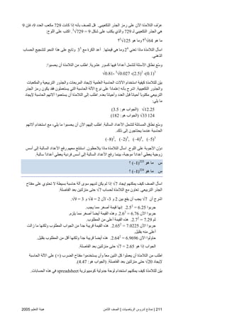 211|‫اﻟﺮﻳﺎﺿﻴﺎت‬ ‫ﻟﺪروس‬ ‫ﻧﻤﺎذج‬|‫اﻟﺜﺎﻡﻦ‬ ‫اﻟﺼﻒ‬‫اﻟﺘﻌﻠﻴﻢ‬ ‫هﻴﺌﺔ‬2005
‫ﻋﻠﻰ‬ ‫اﻵن‬ ‫اﻟﺘﻼﻡﺬة‬ ‫ّف‬‫ﺮ‬‫ﻋ‬‫اﻟﺘﻜﻌﻴﺒﻲ‬ ‫اﻟﺠﺬر‬ ‫رﻡﺰ‬.‫آﺎﻥﺖ‬ ‫إذا‬ ‫ﺏﺄﻥﻪ‬ ‫ﻟﻠﺼﻒ‬ ‫ﻗﻞ‬729‫اﻟﻌﺪد‬ ‫ﻡﻜﻌﺐ‬9‫ﻓﺈن‬ ،9
‫ﻟـ‬ ‫اﻟﺘﻜﻌﻴﺒﻲ‬ ‫اﻟﺠﺬر‬ ‫هﻲ‬729‫ﺵﻜﻞ‬ ‫ﻋﻠﻰ‬ ‫یﻜﺘﺐ‬ ‫واﻟﺬي‬3
√729 = 9.‫اﻟﻠﻮح‬ ‫ﻋﻠﻰ‬ ‫اآﺘﺐ‬:
‫هﻮ‬ ‫ﻡﺎ‬3
√64‫هﻮ‬ ‫وﻡﺎ‬ ‫؟‬3
√125‫؟‬
‫ﺕﻌﻨﻲ‬ ‫ﻡﺎذا‬ ‫اﻟﺘﻼﻡﺬة‬ ‫اﺳﺄل‬24
‫وﻡﺎ‬‫ﻗﻴﻤﺘﻬﺎ‬ ‫هﻲ‬.‫ﻡﻊ‬ ‫اﻟﻜﺮة‬ ‫أﻋﺪ‬35
‫اﻟ‬ ‫ﻟﺘﺸﺠﻴﻊ‬ ‫اﻟﻨﺤﻮ‬ ‫هﺬا‬ ‫ﻋﻠﻰ‬ ‫وﺕﺎﺏﻊ‬‫ﺤﺴﺎب‬
‫اﻟﺬهﻨﻲ‬.
‫ﻋﺸﺮیﺔ‬ ‫آﺴﻮر‬ ‫ﻓﻴﻬﺎ‬ ً‫ا‬‫أﻋﺪاد‬ ‫ﻟﺘﺸﻤﻞ‬ ‫اﻷﺳﺌﻠﺔ‬ ‫ﻥﻄﺎق‬ ‫ّﻊ‬‫ﺳ‬‫و‬.‫یﺤﺴﺒﻮا‬ ‫أن‬ ‫اﻟﺘﻼﻡﺬة‬ ‫ﻡﻦ‬ ‫اﻃﻠﺐ‬:
(0.1)3
،(2.5)2
،3
√0.027،√0.81
‫واﻟﻤﻜﻌﺒﺎت‬ ‫اﻟﺘﺮﺏﻴﻌﻴﺔ‬ ‫واﻟﺠﺬور‬ ‫اﻟﻤﺮﺏﻌﺎت‬ ‫ﻹیﺠﺎد‬ ‫اﻟﻌﻠﻤﻴﺔ‬ ‫اﻟﺤﺎﺳﺒﺔ‬ ‫اﻵﻻت‬ ‫اﺳﺘﺨﺪام‬ ‫آﻴﻔﻴﺔ‬ ‫ﻟﻠﺘﻼﻡﺬة‬ ‫ّﻦ‬‫ﻴ‬‫ﺏ‬
‫اﻟﺘﻜﻌﻴﺒﻴﺔ‬ ‫واﻟﺠﺬور‬.‫إﻋﺘﻤ‬ ‫ﺏﺄﻥﻪ‬ ‫اﺵﺮح‬‫اﻟﺠﺬر‬ ‫رﻡﺰ‬ ‫یﻜﻮن‬ ‫ﻓﻘﺪ‬ ‫یﺴﺘﻌﻤﻠﻮن‬ ‫اﻟﺘﻲ‬ ‫اﻟﺤﺎﺳﺒﺔ‬ ‫اﻵﻟﺔ‬ ‫ﻥﻮع‬ ‫ﻋﻠﻰ‬ ً‫ا‬‫ﺎد‬
‫ﺏﻌﺪﻩ‬ ً‫ﺎ‬‫وأﺣﻴﺎﻥ‬ ‫اﻟﻌﺪد‬ ‫ﻗﺒﻞ‬ ً‫ﺎ‬‫أﺣﻴﺎﻥ‬ ً‫ﺎ‬‫ﻡﻜﺘﻮﺏ‬ ‫اﻟﺘﺮﺏﻴﻌﻲ‬.‫ﻹیﺠﺎد‬ ‫اﻟﺤﺎﺳﺒﺔ‬ ‫ﺁﻻﺕﻬﻢ‬ ‫یﺴﺘﻌﻤﻮا‬ ‫أن‬ ‫اﻟﺘﻼﻡﺬة‬ ‫إﻟﻰ‬ ‫اﻃﻠﺐ‬
‫یﻠﻲ‬ ‫ﻡﺎ‬:
√12.25)‫هﻮ‬ ‫اﻟﺠﻮاب‬:3.5(
√33 124)‫هﻮ‬ ‫اﻟﺠﻮاب‬:182(
‫اﻷﻋﺪ‬ ‫ﻟﺘﺸﻤﻞ‬ ‫اﻟﻤﺴﺎﺋﻠﺔ‬ ‫ﻥﻄﺎق‬ ‫ّﻊ‬‫ﺳ‬‫و‬‫اﻟﺴﺎﻟﺒﺔ‬ ‫اد‬.‫ﺁﻻﺕﻬﻢ‬ ‫اﺳﺘﺨﺪام‬ ‫ﻡﻊ‬ ،‫یﻠﻲ‬ ‫ﻡﺎ‬ ‫یﺤﺴﺒﻮا‬ ‫أن‬ ‫اﻵن‬ ‫إﻟﻴﻬﻢ‬ ‫اﻃﻠﺐ‬
‫ذﻟﻚ‬ ‫إﻟﻰ‬ ‫یﺤﺘﺎﺝﻮن‬ ‫ﻋﻨﺪﻡﺎ‬ ‫اﻟﺤﺎﺳﺒﺔ‬.
(–8)2
, (–2)5
, (–4)4
, (–5)3
‫اﻟﻠﻮح‬ ‫ﻋﻠﻰ‬ ‫اﻷﺝﻮﺏﺔ‬ ‫ّن‬‫و‬‫د‬.‫یﻼﺣﻈﻮن‬ ‫ﻡﺎذا‬ ‫اﻟﺘﻼﻡﺬة‬ ‫اﺳﺄل‬.‫أﺳﺲ‬ ‫إﻟﻰ‬ ‫اﻟﺴﺎﻟﺒﺔ‬ ‫اﻷﻋﺪاد‬ ‫رﻓﻊ‬ ‫ﻡﻌﻬﻢ‬ ‫اﺳﺘﻨﺘﺞ‬
‫رﻓ‬ ‫ﺏﻴﻨﻤﺎ‬ ،‫ﻡﻮﺝﺒﺔ‬ ً‫ا‬‫أﻋﺪاد‬ ‫یﻌﻄﻲ‬ ‫زوﺝﻴﺔ‬‫ﺳﺎﻟﺒﺔ‬ ً‫ا‬‫أﻋﺪاد‬ ‫یﻌﻄﻲ‬ ‫ﻓﺮدیﺔ‬ ‫أﺳﺲ‬ ‫إﻟﻰ‬ ‫اﻟﺴﺎﻟﺒﺔ‬ ‫اﻷﻋﺪاد‬ ‫ﻊ‬.
‫س‬‫هﻮ‬ ‫ﻣﺎ‬(–1)223
‫؟‬
‫س‬‫هﻮ‬ ‫ﻣﺎ‬(–1)224
‫؟‬
‫إیﺠﺎد‬ ‫یﻤﻜﻨﻬﻢ‬ ‫آﻴﻒ‬ ‫اﻟﺼﻒ‬ ‫اﺳﺄل‬√7‫ﻡﻔﺘﺎح‬ ‫ﻋﻠﻰ‬ ‫ﺕﺤﺘﻮي‬ ‫ﻻ‬ ‫ﺏﺴﻴﻄﺔ‬ ‫ﺣﺎﺳﺒﺔ‬ ‫ﺁﻟﺔ‬ ‫ﺳﻮى‬ ‫ﻟﺪیﻬﻢ‬ ‫یﻜﻦ‬ ‫ﻟﻢ‬ ‫إذا‬
‫اﻟﺘﺮﺏﻴﻌﻲ‬ ‫اﻟﺠﺬر‬.‫ﻟﺤﺴﺎب‬ ‫اﻟﺘﻼﻡﺬة‬ ‫ﻡﻊ‬ ‫ﺕﻌﺎون‬√7‫اﻟﻔﺎﺻﻠﺔ‬ ‫ﺏﻌﺪ‬ ‫ﻡﻨﺰﻟﺘﻴﻦ‬ ‫ﺣﺘﻰ‬.
‫أن‬ ‫اﺵﺮح‬√7‫ﺏﻴﻦ‬ ‫یﻘﻊ‬ ‫أن‬ ‫یﺠﺐ‬2‫و‬3‫ﻷن‬ ،√4 = 2‫و‬√9 = 3.
‫ﺝﺮﺏﻮا‬2.52
= 6.25.‫یﺠﺐ‬ ‫ﻡﻤﺎ‬ ‫أﺻﻐﺮ‬ ‫ﻗﻴﻤﺔ‬ ‫إﻥﻬﺎ‬.
‫اﻵن‬ ‫ﺝﺮﺏﻮا‬2.62
= 6.76.‫یﻠﺰم‬ ‫ﻡﻤﺎ‬ ‫أﺻﻐﺮ‬ ً‫ﺎ‬‫أیﻀ‬ ‫اﻟﻘﻴﻤﺔ‬ ‫وهﺬﻩ‬.
‫ﺙﻢ‬2.72
= 7.29.‫اﻟﻤﻄﻠﻮب‬ ‫ﻡﻦ‬ ‫أﻋﻠﻰ‬ ‫اﻟﻘﻴﻤﺔ‬ ‫هﺬﻩ‬.
‫اﻵن‬ ‫ﺝﺮﺏﻮا‬2.652
= 7.0225.‫اﻟﻤﻄ‬ ‫اﻟﺠﻮاب‬ ‫ﻡﻦ‬ ً‫ا‬‫ﺝﺪ‬ ‫ﻗﺮیﺒﺔ‬ ‫اﻟﻘﻴﻤﺔ‬ ‫هﺬﻩ‬‫زاﻟﺖ‬ ‫ﻡﺎ‬ ‫وﻟﻜﻨﻬﺎ‬ ‫ﻠﻮب‬
‫ﺏﻘﻠﻴﻞ‬ ‫ﻡﻨﻪ‬ ‫أﻋﻠﻰ‬.
‫اﻵن‬ ‫ﺣﺎوﻟﻮا‬2.642
= 6.9696.‫ﺏﻘﻠﻴﻞ‬ ‫اﻟﻤﻄﻠﻮب‬ ‫ﻡﻦ‬ ‫أﻗﻞ‬ ‫وﻟﻜﻨﻬﺎ‬ ً‫ا‬‫ﺝﺪ‬ ‫ﻗﺮیﺒﺔ‬ ً‫ﺎ‬‫أیﻀ‬ ‫هﺬﻩ‬.
‫هﻮ‬ ‫إذا‬ ‫اﻟﺠﻮاب‬√7 = 2.65‫اﻟﻔﺎﺻﻠﺔ‬ ‫ﺏﻌﺪ‬ ‫ﻡﻨﺰﻟﺘﻴﻦ‬ ‫ﺣﺘﻰ‬.
‫اﻟﻀﺮب‬ ‫ﻡﻔﺘﺎح‬ ‫یﺴﺘﺨﺪﻡﻮا‬ ‫وأن‬ ً‫ﺎ‬‫ﻡﻌ‬ ‫اﺙﻨﻴﻦ‬ ‫آﻞ‬ ‫یﻌﻤﻠﻮا‬ ‫أن‬ ‫اﻟﺘﻼﻡﺬة‬ ‫ﻡﻦ‬ ‫اﻃﻠﺐ‬)×(‫اﻟﺤﺎﺳﺒﺔ‬ ‫اﻵﻟﺔ‬ ‫ﻋﻠﻰ‬
‫ﻹیﺠﺎد‬√20‫اﻟﻔﺎﺻﻠﺔ‬ ‫ﺏﻌﺪ‬ ‫ﻡﻨﺰﻟﺘﻴﻦ‬ ‫ﺣﺘﻰ‬) .‫هﻮ‬ ‫اﻟﺠﻮاب‬:4.47.(
‫آﻮﻡﺒﻴﻮﺕﺮیﺔ‬ ‫ﺝﺪوﻟﻴﺔ‬ ‫ﻟﻮﺣﺔ‬ ‫اﺳﺘﺨﺪام‬ ‫یﻤﻜﻨﻬﻢ‬ ‫آﻴﻒ‬ ‫ﻟﻠﺘﻼﻡﺬة‬ ‫ّﻦ‬‫ﻴ‬‫ﺏ‬spreadsheet‫اﻟﺤﺴﺎﺏﺎت‬ ‫هﺬﻩ‬ ‫ﻓﻲ‬.
 