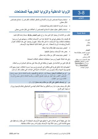 216|‫اﻟﺮﻳﺎﺿﻴﺎت‬ ‫ﻟﺪروس‬ ‫ﻧﻤﺎذج‬|‫اﻟﺜﺎﻡﻦ‬ ‫اﻟﺼﻒ‬‫اﻟﺘﻌﻠﻴﻢ‬ ‫هﻴﺌﺔ‬2005
‫ﻟﻠﻤﻀﻠﻌﺎت‬ ‫اﻟﺨﺎرﺝﻴﺔ‬ ‫واﻟﺰواﻳﺎ‬ ‫اﻟﺪاﺥﻠﻴﺔ‬ ‫اﻟﺰواﻳﺎ‬
•‫ا‬‫ﺧﺼﺎﺋﺺ‬ ‫اﺳﺘﻨﺘﺎج‬ ‫أو‬ ‫ﻻﻓﺘﺮاض‬ ‫ﻟﻠﻤﺜﻠﺜﺎت‬ ‫واﻟﺘﻨﺎﻇﺮ‬ ‫واﻷﺽﻼع‬ ‫اﻟﺰوایﺎ‬ ‫ﺧﺼﺎﺋﺺ‬ ‫ﻡﻌﺮﻓﺔ‬ ‫ﺳﺘﺨﺪام‬
‫ﻡﻌﻄﻰ‬ ‫ﺵﻜﻞ‬.
•‫ﻟﻠﻤﻀﻠﻌﺎت‬ ‫واﻟﺨﺎرﺝﻴﺔ‬ ‫اﻟﺪاﺧﻠﻴﺔ‬ ‫اﻟﺰوایﺎ‬ ‫ﺣﺴﺎب‬.
•‫ﻡﻌﻄﻰ‬ ‫هﻨﺪﺳﻲ‬ ‫ﺵﻜﻞ‬ ‫ﻓﻲ‬ ‫اﻟﻌﻼﻗﺎت‬ ‫أو‬ ‫اﻟﺨﺼﺎﺋﺺ‬ ‫ﻻﺳﺘﻨﺘﺎج‬ ‫ﺧﻄﻮة‬ ‫ﺧﻄﻮة‬ ‫اﻟﺘﻔﻜﻴﺮ‬ ‫اﺳﺘﺨﺪام‬.
‫آﻞ‬ ‫یﻌﻤﻠﻮا‬ ‫أن‬ ‫اﻟﺘﻼﻡﺬة‬ ‫ﻡﻦ‬ ‫اﻃﻠﺐ‬ً‫ﺎ‬‫ﻡﻌ‬ ‫اﺙﻨﻴﻦ‬.‫ﻋﻠﻴﻬﻢ‬ ‫ّع‬‫ز‬‫و‬‫اﻟﻤﺼﺪر‬8.3a،‫ﺕﻠﻤﻴﺬ‬ ‫ﻟﻜﻞ‬ ‫واﺣﺪة‬ ‫ﻥﺴﺨﺔ‬.
‫ُﻌﻄ‬‫ﻴ‬‫ﺳ‬ ‫ﺏﺄﻥﻪ‬ ‫ﻟﻠﺼﻒ‬ ‫ﻗﻞ‬‫ﻟﻤﺜﻠﺜﺎت‬ ‫اﻷوﺻﺎف‬ ‫ﻡﻦ‬ ً‫ا‬‫ﻋﺪد‬ ‫اﻟﻨﺸﺎط‬ ‫هﺬا‬ ‫ﻓﻲ‬ ‫ﻟﻬﻢ‬ ‫ﻰ‬.‫یﺮﺳﻤﻮا‬ ‫أن‬ ‫هﻲ‬ ‫وﻡﻬﻤﺘﻬﻢ‬
ً‫ﺎ‬‫ﻡﻤﻜﻨ‬ ‫ذﻟﻚ‬ ‫آﺎن‬ ‫إذا‬ ،‫اﻷوﺻﺎف‬ ‫ﺏﻬﺬﻩ‬ ‫ﻟﻤﺜﻠﺜﺎت‬ ‫ﻡﺨﻄﻄﺎت‬.‫أﻃﻮال‬ ‫اﻟﻤﺜﻠﺜﺎت‬ ‫هﺬﻩ‬ ‫ﻋﻠﻰ‬ ‫یﻀﻌﻮا‬ ‫أن‬ ‫ﻋﻠﻴﻬﻢ‬
‫اﻟﻤﻌﻄﺎة‬ ‫اﻟﺰوایﺎ‬ ‫وﻗﻴﺎﺳﺎت‬ ‫اﻷﺽﻼع‬.‫اﻷوﺻﺎف‬ ‫ﺏﻬﺬﻩ‬ ‫اﻟﻤﺘﻌﻠﻘﺔ‬ ‫اﻟﺘﺎﻟﻴﺔ‬ ‫اﻟﻨﻘﺎط‬ ‫ﻋﻠﻰ‬ ‫ﺵﺪد‬.
•‫ﻓﻘﻂ‬ ‫یﺼﻒ‬ ‫ﻡﻨﻬﺎ‬ ‫اﻟﺒﻌﺾ‬ً‫ﺎ‬‫ﻡﻤﻜﻨ‬ ً‫ا‬‫واﺣﺪ‬ ً‫ﺎ‬‫ﻡﺜﻠﺜ‬.
•‫ﺕﻄﺒﻴﻘﻬﺎ‬ ‫یﺴﺘﺤﻴﻞ‬ ‫اﻷوﺻﺎف‬ ‫هﺬﻩ‬ ‫ﺏﻌﺾ‬.
•‫ﻡﻤﻜﻦ‬ ‫واﺣﺪ‬ ‫ﻡﺜﻠﺚ‬ ‫ﻡﻦ‬ ‫أآﺜﺮ‬ ‫یﺼﻒ‬ ‫ﻡﻨﻬﺎ‬ ‫اﻟﺒﻌﺾ‬.
‫اﻟﻤﺤﺘﻤﻠﺔ‬ ‫اﻟﻤﺜﻠﺜﺎت‬ ‫ﻟﻤﺨﺘﻠﻒ‬ ‫ﻡﺨﻄﻄﺎت‬ ‫یﺮﺳﻤﻮا‬ ‫أن‬ ‫ﻋﻠﻴﻬﻢ‬ ‫اﻟﺤﺎﻟﺔ‬ ‫هﺬﻩ‬ ‫وﻓﻲ‬.
‫اﻟﻤﺜﻠﺚ‬ ‫ﺏﺮﺳﻢ‬ ‫اﻟﻤﺒﺎﺵﺮة‬ ‫ﻗﺒﻞ‬ ‫ﺣﺪة‬ ‫ﻋﻠﻰ‬ ‫ﺣﺎﻟﺔ‬ ‫آﻞ‬ ‫ﻓﻲ‬ ‫یﺘﻨﺎﻗﺸﺎ‬ ‫أن‬ ‫ﻋﻠﻴﻬﻢ‬ ‫ﺏﺄن‬ ‫اﻟﺘﻼﻡﺬة‬ ‫ﻡﻦ‬ ‫اﺙﻨﻴﻦ‬ ‫ﻟﻜﻞ‬ ‫ﻗﻞ‬.
‫ﻓﺘﺮة‬ ‫أﻋﻄﻬﻢ‬10‫اﻟﻤﺜﻠﺜﺎت‬ ‫ﻡﺴﻮدة‬ ‫ویﺮﺳﻤﻮا‬ ‫اﻟﻤﻮﺽﻮع‬ ‫ﻓﻲ‬ ‫یﺘﻨﺎﻗﺸﻮا‬ ‫ﻟﻜﻲ‬ ً‫ﺎ‬‫ﺕﻘﺮیﺒ‬ ‫دﻗﺎﺋﻖ‬.‫أﺙﻨﺎء‬ ‫ﺏﻴﻨﻬﻢ‬ ‫ﺕﺠﻮل‬
‫ذﻟﻚ‬ ‫ﺕﺘﻄﻠﺐ‬ ‫اﻟﺘﻲ‬ ‫اﻟﺤﺎﻻت‬ ‫ﻓﻲ‬ ‫اﻟﺒﺪیﻠﺔ‬ ‫اﻻﺣﺘﻤﺎﻻت‬ ‫یﻮردون‬ ‫ﺏﺄﻥﻬﻢ‬ ‫وﺕﺄآﺪ‬ ‫اﻟﻤﻬﻤﺔ‬ ‫ﺏﻬﺬﻩ‬ ‫ﻗﻴﺎﻡﻬﻢ‬.‫اﺳﺄل‬ ‫ﺙﻢ‬:
‫س‬‫رﺱﻤﻪ؟‬ ‫ﻳﻤﻜﻦ‬ ‫ﻻ‬ ‫اﻟﻤﺜﻠﺜﺎت‬ ‫ﻣﻦ‬ ‫أي‬)4‫و‬8(‫اﻷﺱﺒﺎب‬ ‫اﺵﺮح‬.‫ﻟﻠﻤﺜﻠﺚ‬ ‫ﺏﺎﻟﻨﺴﺒﺔ‬4‫ﻃﻮل‬ ‫ﻡﺠﻤﻮع‬ ‫ﻓﺈن‬
‫ﻟﻠﻤﺜﻠﺚ‬ ‫وﺏﺎﻟﻨﺴﺒﺔ‬ ،‫اﻷﻃﻮل‬ ‫اﻟﻀﻠﻊ‬ ‫ﻃﻮل‬ ‫ﻋﻦ‬ ‫یﻘﻞ‬ ً‫ﻻ‬‫ﻃﻮ‬ ‫اﻷﻗﺼﺮ‬ ‫اﻟﻀﻠﻌﻴﻦ‬8‫اﻟﺰوایﺎ‬ ‫ﻡﺠﻤﻮع‬ ‫ﻓﺈن‬
‫ﻋﻦ‬ ‫یﺰیﺪ‬ ‫اﻟﺜﻼث‬180°(
‫س‬‫ﻣﻤﻜﻦ؟‬ ‫واﺡﺪ‬ ‫ﻣﺜﻠﺚ‬ ‫ﻣﻦ‬ ‫أآﺜﺮ‬ ‫ﻋﻠﻰ‬ ‫ﺕﻨﻄﺒﻖ‬ ‫أوﺹﺎف‬ ‫أي‬)2‫و‬3(
‫اﻟﺪیﻨﺎﻡﻴﻜﻲ‬ ‫اﻟﻬﻨﺪﺳﻲ‬ ‫اﻟﻨﻈﺎم‬ ‫ﺏﻮاﺳﻄﺔ‬ ‫اﻟﻤﺜﻠﺜﻴﻦ‬ ‫ارﺳﻢ‬ ‫ﺙﻢ‬ ‫ﺏﻤﻔﺮدﻩ‬ ‫وﺻﻒ‬ ‫آﻞ‬ ‫ﻥﺎﻗﺶ‬)‫آﻮﻡﺒﻴﻮﺕﺮي‬ ‫ﻥﻈﺎم‬(‫أو‬
‫اﻟﻠﻮح‬ ‫ﻋﻠﻰ‬ ‫ارﺳﻤﻬﻤﺎ‬.
‫ﻓﺈن‬ ،‫ﻓﻘﻂ‬ ‫واﺣﺪ‬ ‫ﻡﺜﻠﺚ‬ ‫ﻋﻠﻰ‬ ‫إﻻ‬ ‫اﻟﻤﻌﻄﺎة‬ ‫اﻷوﺻﺎف‬ ‫ﻓﻴﻬﺎ‬ ‫ﺕﻨﻄﺒﻖ‬ ‫ﻻ‬ ‫اﻟﺘﻲ‬ ‫اﻟﺤﺎﻻت‬ ‫ﻓﻲ‬ ‫أﻥﻪ‬ ‫ﺣﻘﻴﻘﺔ‬ ‫ﻋﻠﻰ‬ ‫ّد‬‫ﺪ‬‫ﺵ‬
‫ﻡﺜﻠﺜﺎت‬ ‫رﺳﻤﻮا‬ ‫ﻗﺪ‬ ‫یﻜﻮﻥﻮا‬ ‫اﻷوﺻﺎف‬ ‫ﺏﻬﺬﻩ‬ ً‫ﺎ‬‫ﻡﺜﻠﺜ‬ ‫رﺳﻤﻮا‬ ‫اﻟﺬیﻦ‬ ‫اﻟﺘﻼﻡﺬة‬ ‫ﺝﻤﻴﻊ‬‫ﻡﺘﻄﺎﺏﻘﺔ‬.
8-3
‫اﻷهﺪاف‬
‫اﻟﺒﺪاﻳﺔ‬ ‫ﻧﺸﺎط‬
‫اﻟﻤﻔﺮدات‬
‫ﻡﺜﻠﺚ‬
‫ﻡﺘﻄﺎﺑﻖ‬
‫اﻟﻤﺼﺎدر‬
‫اﻟﻤﺼﺪر‬ ‫ﻡﻦ‬ ‫ﻧﺴﺦ‬8.3a‫ﻧﺴﺨﺔ‬
‫ﺕﻠﻤﻴﺬ‬ ‫ﻟﻜﻞ‬
‫رﺹﺎص‬ ‫أﻗﻼم‬
‫ﺑﻨﻈﺎم‬ ‫ﻡﺰود‬ ‫آﻮﻡﺒﻴﻮﺕﺮ‬ ‫ﺝﻬﺎز‬
‫دﻳﻨﺎﻡﻴﻜﻲ‬ ‫هﻨﺪﺳﻲ‬(DGS)،
‫ﻧﻮع‬ ‫ﻡﻦ‬Geometer’s
Sketchpad‫ووﺳﻴﻠﺔ‬
‫اﻟﺒﻴﺎﻧﺎت‬ ‫ﻟﻌﺮض‬.
 