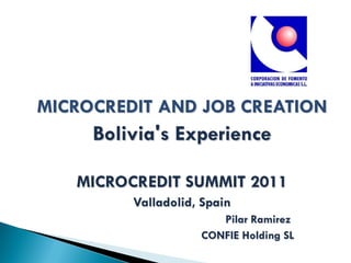 MICROCREDIT AND JOB CREATION
     Bolivia's Experience

   MICROCREDIT SUMMIT 2011
         Valladolid, Spain
                       Pilar Ramirez
                    CONFIE Holding SL
 