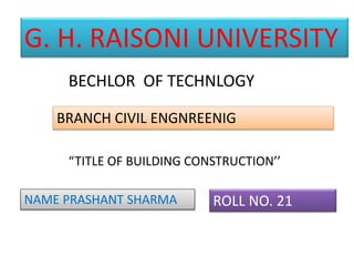 G. H. RAISONI UNIVERSITY
BECHLOR OF TECHNLOGY
BRANCH CIVIL ENGNREENIG
“TITLE OF BUILDING CONSTRUCTION’’
NAME PRASHANT SHARMA ROLL NO. 21
 