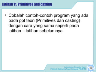 Laboratorium Computer Vision
Politeknik Elektronika Negeri Surabaya PENS-ITS
Latihan 11. Primitives and casting
• Cobalah contoh-contoh program yang ada
pada ppt teori (Primitives dan casting)
dengan cara yang sama seperti pada
latihan – latihan sebelumnya.
 