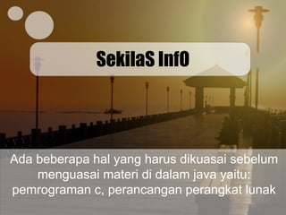 SekilaS InfO
Ada beberapa hal yang harus dikuasai sebelum
menguasai materi di dalam java yaitu:
pemrograman c, perancangan perangkat lunak
 