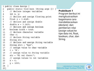 Laboratorium Computer Vision
Politeknik Elektronika Negeri Surabaya PENS-ITS
Praktikum 1
Program berikut ini
mengilustrasikan
bagaimana cara
mendeklarasikan
(declare) dan
pemberian nilai
(assign value) ke
tipe data int, float,
boolean, char, dan
String
 