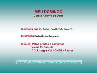 MEU DOMINGO
Com a Palavra de Deus
Meditada por: Pe. Antônio Geraldo Dalla Costa CS
Ilustração: Nelso Geraldo Ferronatto
Música: Pelos prados e campinas
V e M: Fr Fabreti
CD: Liturgia XVI - CNBB - Paulus
 