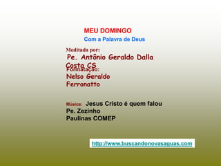 Meditada por:
Pe. Antônio Geraldo Dalla
Costa CS
MEU DOMINGO
Com a Palavra de Deus
http://www.buscandonovasaguas.com
Formatação:
Nelso Geraldo
Ferronatto
Música: Jesus Cristo é quem falou
Pe. Zezinho
Paulinas COMEP
 