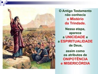 O Antigo Testamento
não conhecia
o Mistério
da Trindade.
Nessa etapa,
aparece
a UNICIDADE e
a ESPIRITUALIDADE
de Deus,
assim como
os atributos de
ONIPOTÊNCIA
e MISERICÓRDIA
 