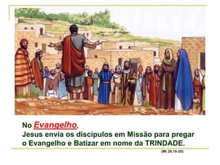 No Evangelho,
Jesus envia os discípulos em Missão para pregar
o Evangelho e Batizar em nome da TRINDADE.
(Mt 28,16-20)
 