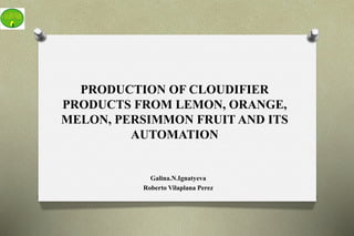 PRODUCTION OF CLOUDIFIER
PRODUCTS FROM LEMON, ORANGE,
MELON, PERSIMMON FRUIT AND ITS
AUTOMATION
Galina.N.Ignatyeva
Roberto Vilaplana Perez
 