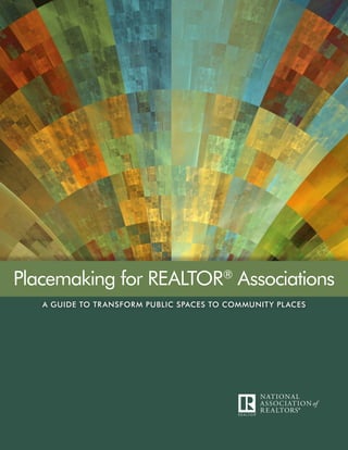 A GUIDE TO TRANSFORM PUBLIC SPACES TO COMMUNITY PLACES
Placemaking for REALTOR®
Associations
 