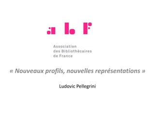 .
« Nouveaux profils, nouvelles représentations »
Ludovic Pellegrini
 