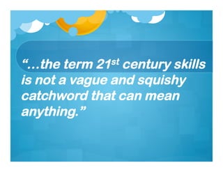 “…the term 21st century skills
is not a vague and squishy
catchword that can mean
anything.”
 