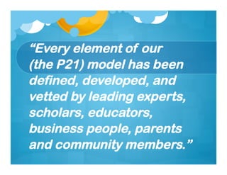 “Every element of our
(the P21) model has been
defined, developed, and
vetted by leading experts,
scholars, educators,
business people, parents
and community members.”
 