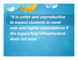“It is unfair and unproductive
to expect students to meet
new and higher expectations if
the supporting infrastructure
does not exist.”
 
