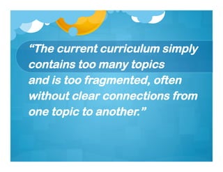 “The current curriculum simply
contains too many topics
and is too fragmented, often
without clear connections from
one topic to another.”
 