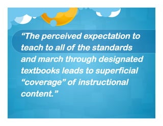 “The perceived expectation to
teach to all of the standards
and march through designated
textbooks leads to superficial
“coverage” of instructional
content.”
 